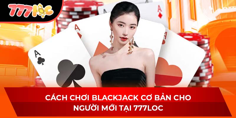 Cách Chơi Blackjack Cơ Bản Cho Người Mới Tại 777LOC