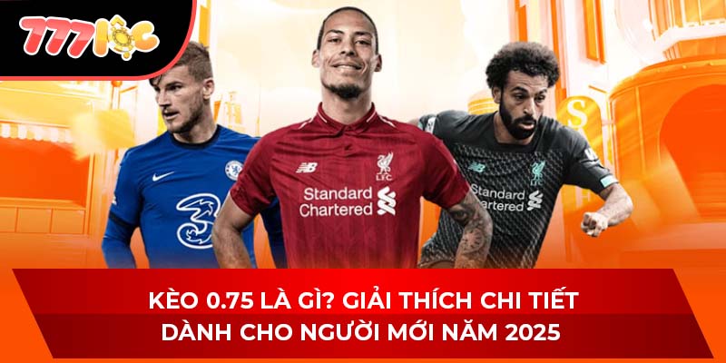 Kèo 0.75 Là Gì? Giải Thích Chi Tiết Dành Cho Người Mới Năm 2025