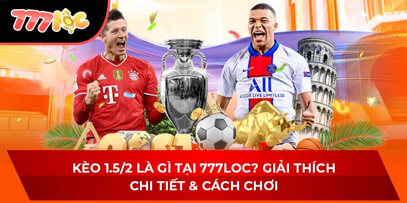 Kèo 1.5/2 Là Gì Tại 777LOC? Giải Thích Chi Tiết & Cách Chơi