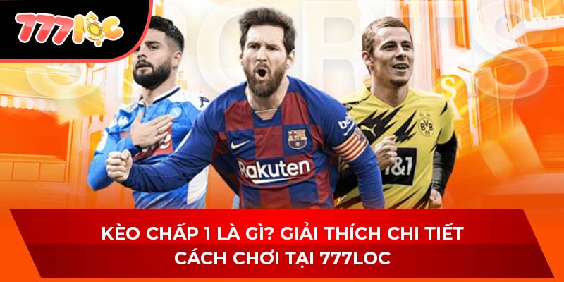 Kèo Chấp 1 Là Gì? Giải Thích Chi Tiết Cách Chơi Tại 777LOC