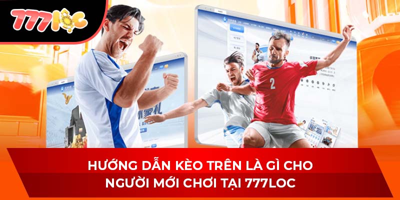Hướng Dẫn Kèo Trên Là Gì Cho Người Mới Chơi Tại 777LOC